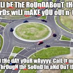 end me in the alley | i'Ll bE ThE RoUnDABouT, tHe WorDs wiLl mAKE yOU oUt n' OuT; i SpeND tHe dAY yOuR wAyyyy, CalL It moRnInG dRIvInG ThrOugH thE SoUnD In aNd OuT the vALLeY | image tagged in roundabout | made w/ Imgflip meme maker