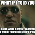covid-19 ads | WHAT IF I TOLD YOU; YOU COULD WRITE A COVID-19 AD WITHOUT USING THE WORDS "UNPRECEDENTED" OR "UNCERTAIN" | image tagged in what if i told you | made w/ Imgflip meme maker