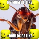Roach | MY MOM BE  LIKE; +ROBLOX BE LIKE | image tagged in roach | made w/ Imgflip meme maker