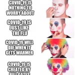 Covidiot | COVID-19 IS
NOTHING TO
WORRY ABOUT; COVID-19 IS 
JUST LIKE 
THE FLU; COVID-19 WILL
DIE WHEN IT
GETS WARMER; COVID-19 IS 
CREATED BY 
BILL GATES | image tagged in covid-19,covidiots | made w/ Imgflip meme maker