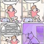 Dog Smothering you | NO, I HATE ASOKAH; YES I LOVE CLONE WARS; MY 3 FAVORITE CHARACTERS ARE JAR JAR, TRACE AND COMMANDER FOX | image tagged in dog smothering you | made w/ Imgflip meme maker