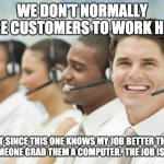 get this one a job! | WE DON'T NORMALLY HIRE CUSTOMERS TO WORK HERE; BUT SINCE THIS ONE KNOWS MY JOB BETTER THAN I DO, SOMEONE GRAB THEM A COMPUTER.  THE JOB IS THEIRS! | image tagged in anton the customer service guy,customer service,call center | made w/ Imgflip meme maker