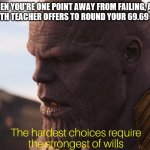 hardest choice thanos | WHEN YOU'RE ONE POINT AWAY FROM FAILING, AND THE MATH TEACHER OFFERS TO ROUND YOUR 69.69 TO A 70 | image tagged in hardest choice thanos | made w/ Imgflip meme maker
