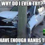 Oops! | WHY DO I EVEN TRY? I DON'T HAVE ENOUGH HANDS TO DRIVE. | image tagged in car wreck | made w/ Imgflip meme maker