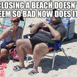 Chris Christie | CLOSING A BEACH DOESN’T SEEM SO BAD NOW DOES IT? | image tagged in chris christie | made w/ Imgflip meme maker