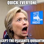 Hillary Clinton | QUICK, EVERYONE; EXCEPT THE PEASANTS QURANTINE | image tagged in hillary clinton,covid-19,quarantine,social distancing,essential,coronavirus | made w/ Imgflip meme maker