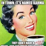 Karma's a B@!#% | THERE'S A NEW RESTAURANT IN TOWN. IT'S NAMED KARMA. THEY DON'T HAVE A MENU...YOU GET WHAT YOU DESERVE. | image tagged in vintage woman drinking coffee | made w/ Imgflip meme maker