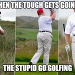 Trump Golf - Girth Certificate | WHEN THE TOUGH GETS GOING... THE STUPID GO GOLFING | image tagged in trump golf - girth certificate | made w/ Imgflip meme maker