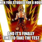 Your time has come | WHEN YOU STUDIED FOR 8 HOURS; AND IT’S FINALLY TIME TO TAKE THE TEST | image tagged in goku dbz wikia becky hijabi,tests,funny,memes,school,study | made w/ Imgflip meme maker