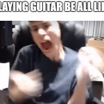 george aah | PLAYING GUITAR BE ALL LIKE | image tagged in george aah | made w/ Imgflip meme maker