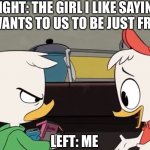 Annoyed Louie | RIGHT: THE GIRL I LIKE SAYING SHE WANTS TO US TO BE JUST FRIENDS; LEFT: ME | image tagged in annoyed louie | made w/ Imgflip meme maker
