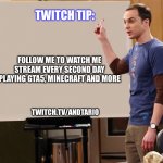 Follow me! | TWITCH TIP:; FOLLOW ME TO WATCH ME STREAM EVERY SECOND DAY PLAYING GTA5, MINECRAFT AND MORE; TWITCH.TV/ANDTARIO | image tagged in sheldon | made w/ Imgflip meme maker