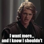 I want more | I want more... and I know I shouldn't | image tagged in anakin skywalker,star wars | made w/ Imgflip meme maker
