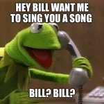 calling kermit | HEY BILL WANT ME TO SING YOU A SONG; BILL? BILL? | image tagged in calling kermit | made w/ Imgflip meme maker