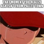 Ash Ketchum Crying | THAT MOMENT YOU REALIZE ASH ISN'T FROM PALLET TOWN | image tagged in ash ketchum crying | made w/ Imgflip meme maker