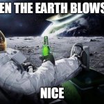 yep i dont care | WHEN THE EARTH BLOWS UP; NICE | image tagged in yep i dont care | made w/ Imgflip meme maker