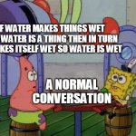 me | IF WATER MAKES THINGS WET AND WATER IS A THING THEN IN TURN IT MAKES ITSELF WET SO WATER IS WET; A NORMAL CONVERSATION | image tagged in flying mr crab | made w/ Imgflip meme maker
