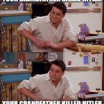 Joey meme | YOUR GRANDFATHER KILLED HITLER; YOUR GRANDFATHER KILLED HITLER | image tagged in joey meme | made w/ Imgflip meme maker
