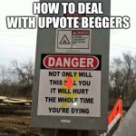 not only will this kill you it will hurt | HOW TO DEAL WITH UPVOTE BEGGERS | image tagged in not only will this kill you it will hurt | made w/ Imgflip meme maker