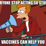 Futurama Fry Megaphone | EVERYONE STOP ACTING SO STUPID; VACCINES CAN HELP YOU | image tagged in futurama fry megaphone | made w/ Imgflip meme maker