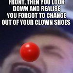 clowaaaaaaahn | WHEN YOU'VE BEEN QUEUING FOR A CLUB FOR 2 HOURS AND FINALLY GET TO THE FRONT, THEN YOU LOOK DOWN AND REALISE YOU FORGOT TO CHANGE OUT OF YOUR CLOWN SHOES | image tagged in funny,memes,drama,clown,waaaaaaah,stress | made w/ Imgflip meme maker