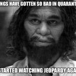 Geico Caveman | THINGS HAVE GOTTEN SO BAD IN QUARANTINE; I STARTED WATCHING JEOPARDY AGAIN | image tagged in geico caveman,quarantine,memes,funny | made w/ Imgflip meme maker
