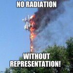 cell tower on fire | NO RADIATION; WITHOUT REPRESENTATION! | image tagged in cell tower on fire | made w/ Imgflip meme maker