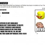Roblox Warning | FOREVER; CONTENT DELETED; RACCISM; HATE SPEECH IS NOT AVAILABLE IN ROBLOX, CHECK OUT YOUR ROBUX TO DELETE IT AND DESTROY YOURSELF AND ROBLOX WILL BE BRINGED BACK AS ON 2008 WAS, AND RYAN MADE FUN FOR US, SO, WE ARE REALLY SUSPENDING THIS GAME RIP ROBLOX 2003-2020; REVOLUTION | image tagged in roblox warning | made w/ Imgflip meme maker