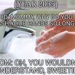 What 2020 did | (YEAR 2035); KID: MOMMY, WHY DO YOU WASH YOUR HANDS SO LONG? MOM: OH, YOU WOULDN'T UNDERSTAND, SWEETIE. | image tagged in hand,washing,funny,covid-19 | made w/ Imgflip meme maker