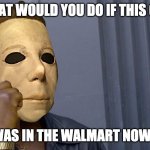 Micheal Myers Think About it | WHAT WOULD YOU DO IF THIS GUY; WAS IN THE WALMART NOW? | image tagged in micheal myers think about it | made w/ Imgflip meme maker