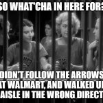 Walmart Jail | SO WHAT'CHA IN HERE FOR? DIDN'T FOLLOW THE ARROWS AT WALMART, AND WALKED UP THE AISLE IN THE WRONG DIRECTION. | image tagged in jail,walmart | made w/ Imgflip meme maker