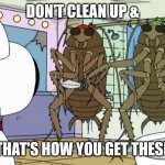 Roaches | DON'T CLEAN UP &; THAT'S HOW YOU GET THESE | image tagged in bad roaches | made w/ Imgflip meme maker