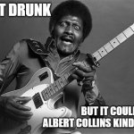 I'm Just Drinkin' | I AINT DRUNK; BUT IT COULD BE AN ALBERT COLLINS KIND OF DAY | image tagged in albert collins | made w/ Imgflip meme maker