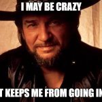 Waylon Jennings | I MAY BE CRAZY; BUT IT KEEPS ME FROM GOING INSANE | image tagged in waylon jennings | made w/ Imgflip meme maker