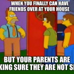 Having friends over | WHEN YOU FINALLY CAN HAVE FRIENDS OVER AT YOUR HOUSE BUT YOUR PARENTS ARE MAKING SURE THEY ARE NOT SICK | image tagged in memes,simpsons grandpa | made w/ Imgflip meme maker