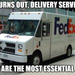 FedEx truck | IT TURNS OUT, DELIVERY SERVICES; ARE THE MOST ESSENTIAL | image tagged in fedex truck | made w/ Imgflip meme maker