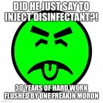 Mr yuck | DID HE JUST SAY TO INJECT DISINFECTANT?! 30 YEARS OF HARD WORK FLUSHED BY ONE FREAKIN MORON | image tagged in mr yuck | made w/ Imgflip meme maker