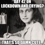 Anne Frank | DAY 42 ON LOCKDOWN AND CRYING? THAT'S SO DAMN CUTE... | image tagged in anne frank | made w/ Imgflip meme maker