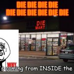 O me GOSH OH GOSH OH NO! | DIE DIE DIE DIE DIE DIE DIE DIE DIE DIE; That's coming from INSIDE the store | image tagged in die mart | made w/ Imgflip meme maker