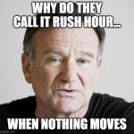 Rip Robin williams  | WHY DO THEY CALL IT RUSH HOUR... WHEN NOTHING MOVES | image tagged in rip robin williams | made w/ Imgflip meme maker
