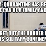 Quarantine am I right | MOM: QUARANTINE HAS BEGUN NOW WE CAN BE A FAMILY AND BOND! ME: GET OUT THE RUBBER BALL THIS IS SOLITARY CONFINEMENT | image tagged in quarantine | made w/ Imgflip meme maker