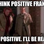 Think positive frank | THINK POSITIVE FRANK; YOU BE POSITIVE. I'LL BE REALISTIC | image tagged in be positive | made w/ Imgflip meme maker