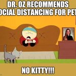 Because the only time a cat will get within 6 feet of you is when you don't want them to get within 6 feet of you..... | DR. OZ RECOMMENDS SOCIAL DISTANCING FOR PETS; NO KITTY!!! | image tagged in no kitty southpark | made w/ Imgflip meme maker