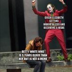 We're sorry betty, you won't be a meme. | QUEEN ELIZABETH GETTING IMMORTALIZED AND BECOMING A MEME; BETTY WHITE WHO IS 5 YEARS OLDER THAN HER BUT IS NOT A MEME | image tagged in joker two moods,queen elizabeth,immortal,funny,dank,fresh | made w/ Imgflip meme maker
