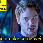 True Story | Me, when I first learned how to create memes. "I'm gonna make some weird $#|+!" | image tagged in perter quill i'm gonna make some weird,peter quill,guardians of the galaxy vol 2,memes | made w/ Imgflip meme maker