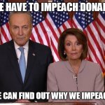 Chuck and Nancy | "FIRST WE HAVE TO IMPEACH DONALD TRUMP; BEFORE WE CAN FIND OUT WHY WE IMPEACHED HIM." | image tagged in chuck and nancy | made w/ Imgflip meme maker