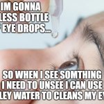 i need dis | IM GONNA BLESS BOTTLE OF EYE DROPS... SO WHEN I SEE SOMTHING I NEED TO UNSEE I CAN USE HOLEY WATER TO CLEANS MY EYES | image tagged in eye drops | made w/ Imgflip meme maker
