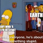 Its true... | EARTH; THE GUY WHO 'S ABOUT TO EAT A BAT | image tagged in he's about to do something stupid | made w/ Imgflip meme maker