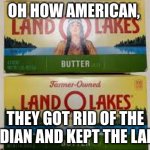 Land O Lakes | OH HOW AMERICAN, THEY GOT RID OF THE INDIAN AND KEPT THE LAND | image tagged in land o lakes | made w/ Imgflip meme maker