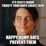 Naughty Tobey | IT’S FEISTY FRIDAY
THIRSTY THURSDAYS CREATE THEM; HAPPY HUMP DAYS 
PREVENT THEM | image tagged in naughty tobey | made w/ Imgflip meme maker